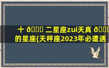 十 🐈 二星座zui
天真 🐘 的星座(天秤座2023年必遭遇的劫难)